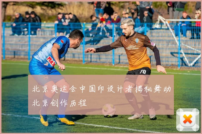 北京奥运会中国印设计者揭秘舞动北京创作历程