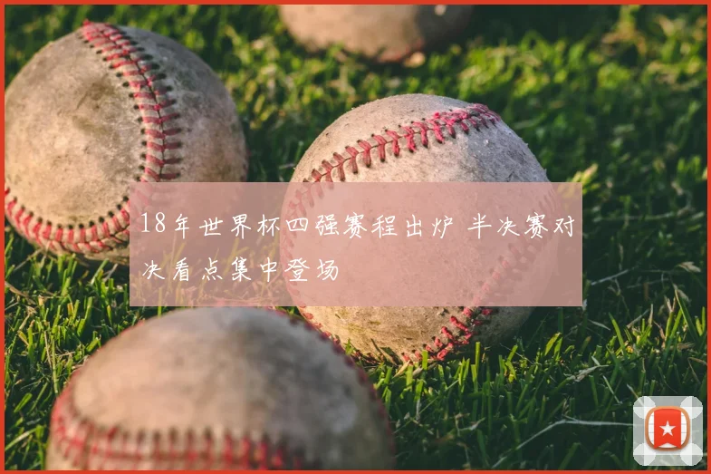 18年世界杯四强赛程出炉 半决赛对决看点集中登场
