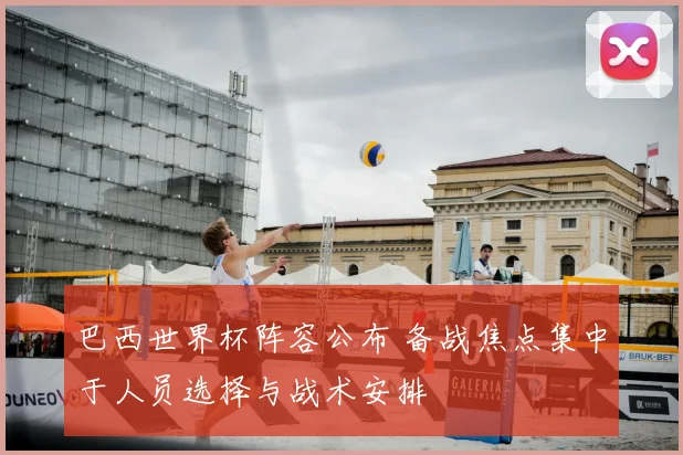 巴西世界杯阵容公布 备战焦点集中于人员选择与战术安排