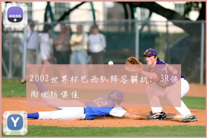 2002世界杯巴西队阵容解析:3R领衔攻防俱佳