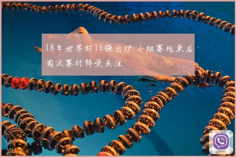 18年世界杯16强出炉 小组赛结束后淘汰赛对阵受关注