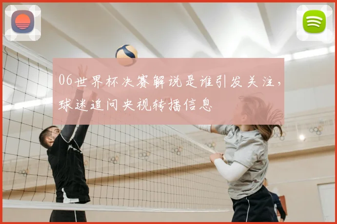 06世界杯决赛解说是谁引发关注,球迷追问央视转播信息