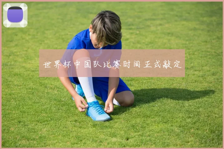 世界杯中国队比赛时间正式敲定
