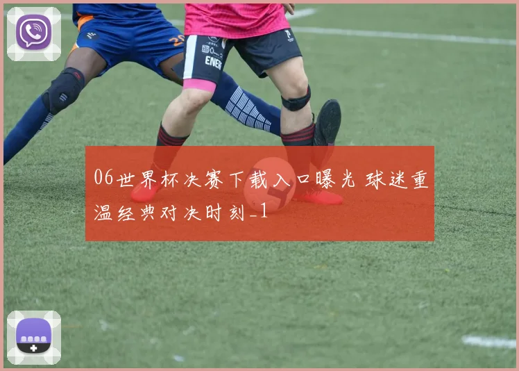 06世界杯决赛下载入口曝光 球迷重温经典对决时刻_1