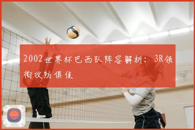 2002世界杯巴西队阵容解析:3R领衔攻防俱佳