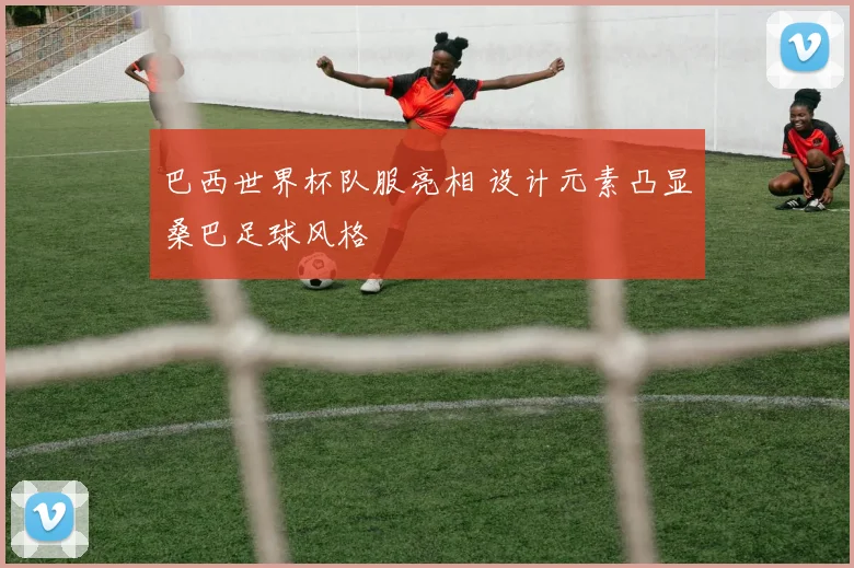 巴西世界杯队服亮相 设计元素凸显桑巴足球风格