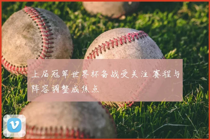 上届冠军世界杯备战受关注 赛程与阵容调整成焦点