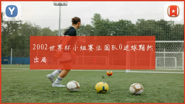2002世界杯小组赛法国队0进球黯然出局