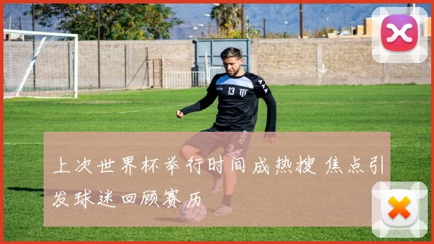 上次世界杯举行时间成热搜 焦点引发球迷回顾赛历