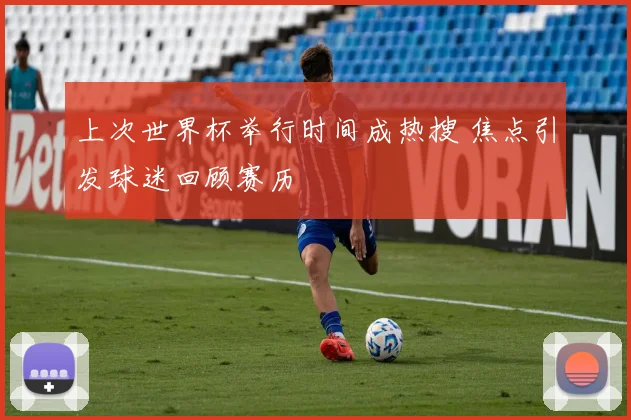上次世界杯举行时间成热搜 焦点引发球迷回顾赛历