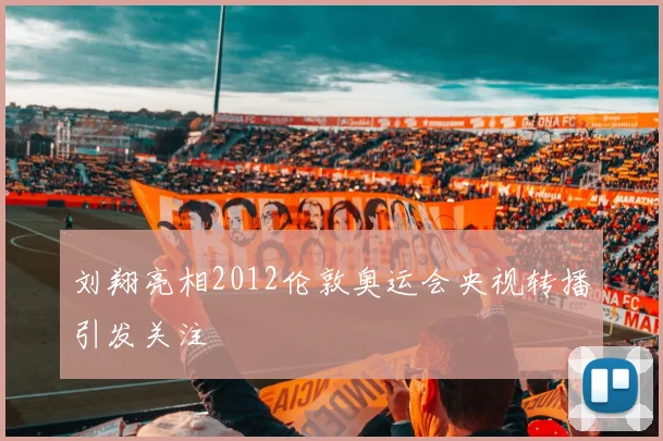 刘翔亮相2012伦敦奥运会央视转播引发关注