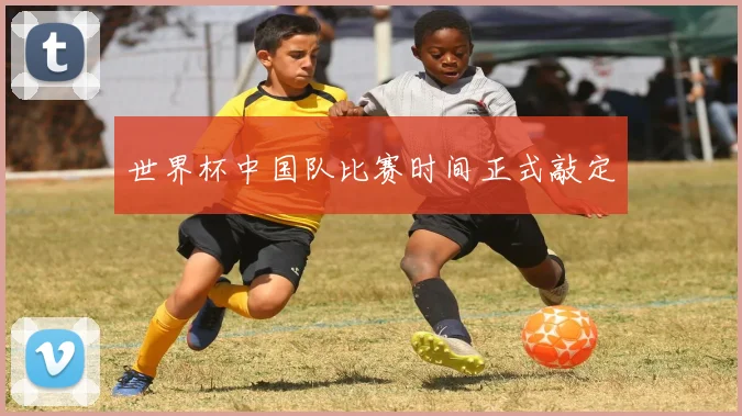 世界杯中国队比赛时间正式敲定