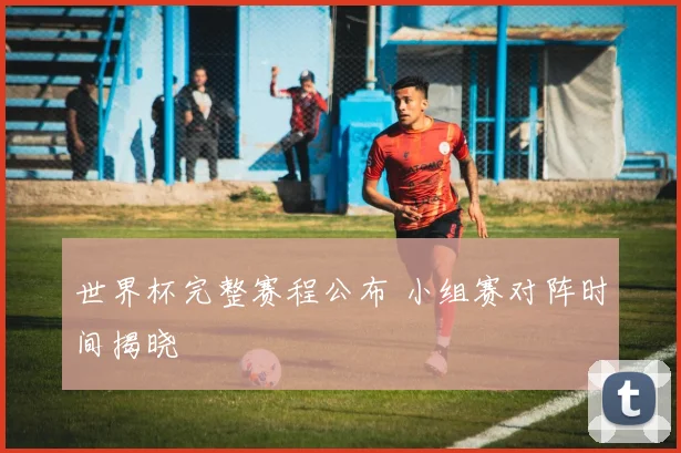 世界杯完整赛程公布 小组赛对阵时间揭晓