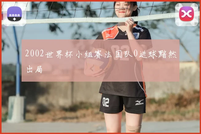 2002世界杯小组赛法国队0进球黯然出局