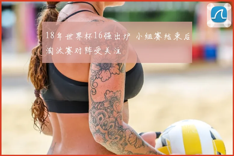 18年世界杯16强出炉 小组赛结束后淘汰赛对阵受关注