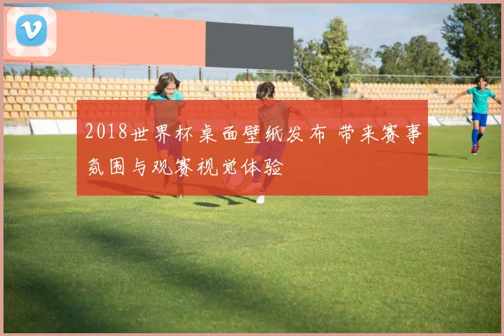 2018世界杯桌面壁纸发布 带来赛事氛围与观赛视觉体验